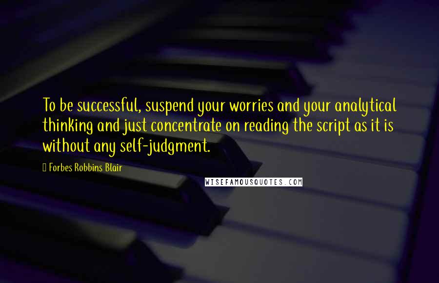 Forbes Robbins Blair Quotes: To be successful, suspend your worries and your analytical thinking and just concentrate on reading the script as it is without any self-judgment.