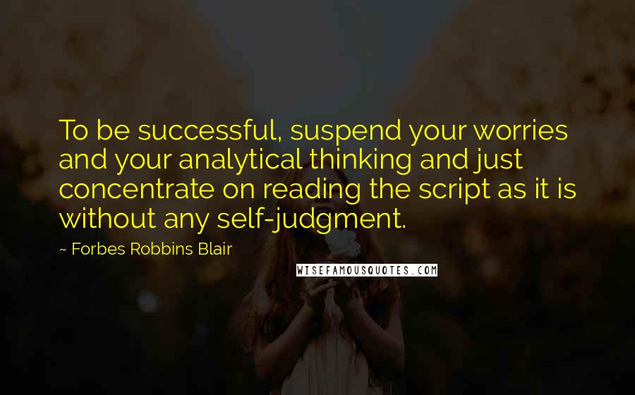 Forbes Robbins Blair Quotes: To be successful, suspend your worries and your analytical thinking and just concentrate on reading the script as it is without any self-judgment.