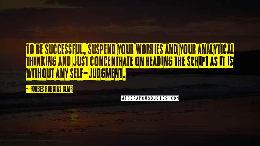 Forbes Robbins Blair Quotes: To be successful, suspend your worries and your analytical thinking and just concentrate on reading the script as it is without any self-judgment.