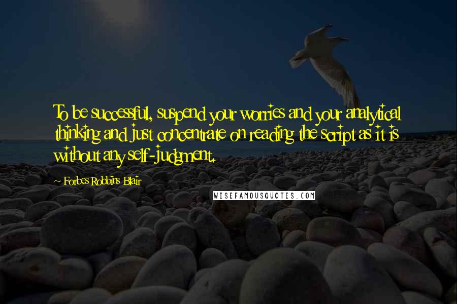 Forbes Robbins Blair Quotes: To be successful, suspend your worries and your analytical thinking and just concentrate on reading the script as it is without any self-judgment.