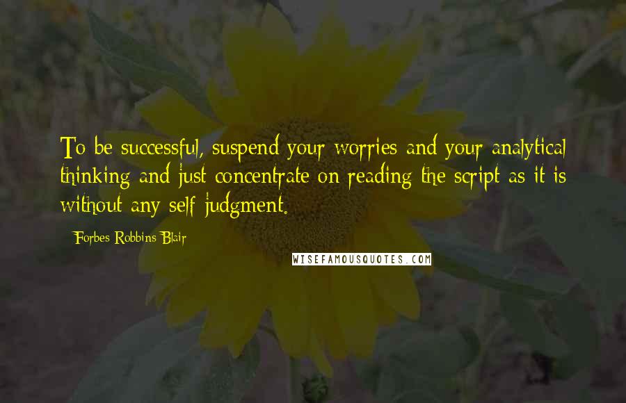 Forbes Robbins Blair Quotes: To be successful, suspend your worries and your analytical thinking and just concentrate on reading the script as it is without any self-judgment.