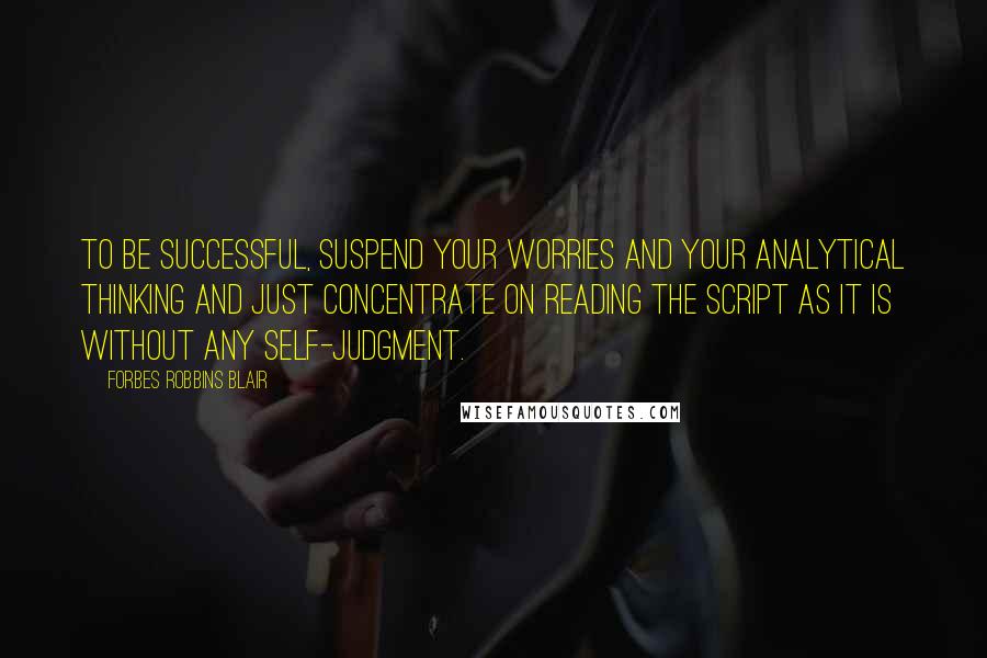 Forbes Robbins Blair Quotes: To be successful, suspend your worries and your analytical thinking and just concentrate on reading the script as it is without any self-judgment.