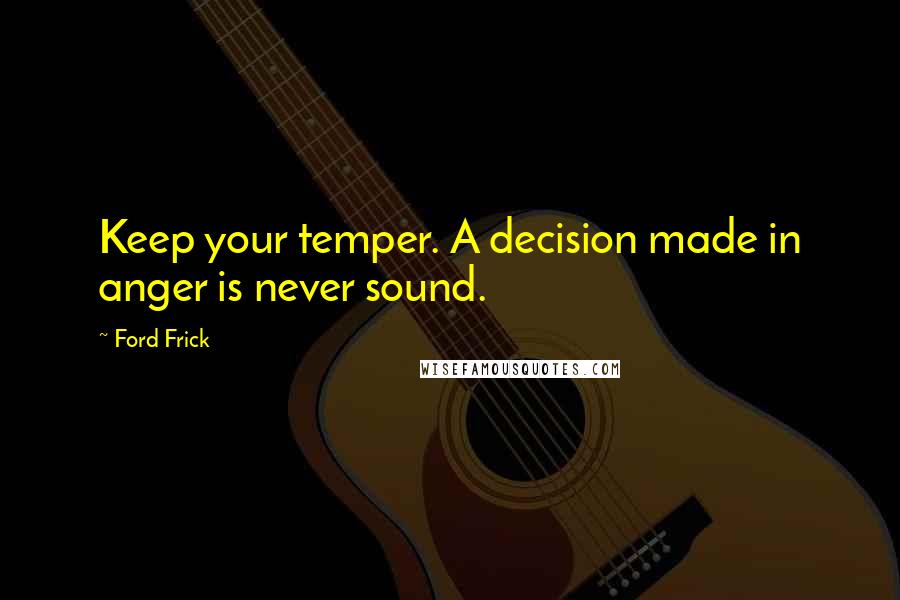 Ford Frick Quotes: Keep your temper. A decision made in anger is never sound.