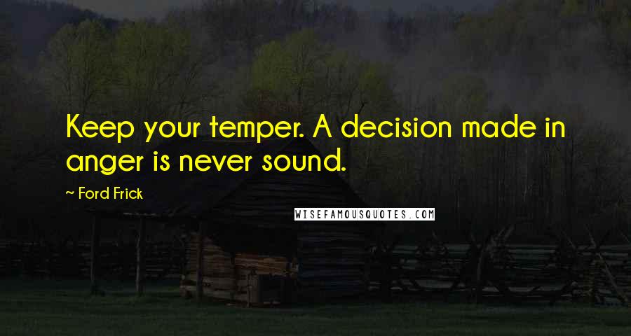 Ford Frick Quotes: Keep your temper. A decision made in anger is never sound.