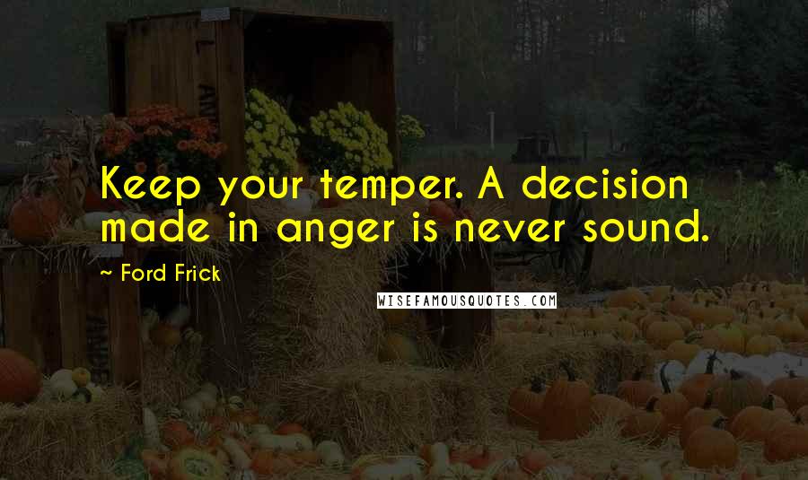 Ford Frick Quotes: Keep your temper. A decision made in anger is never sound.