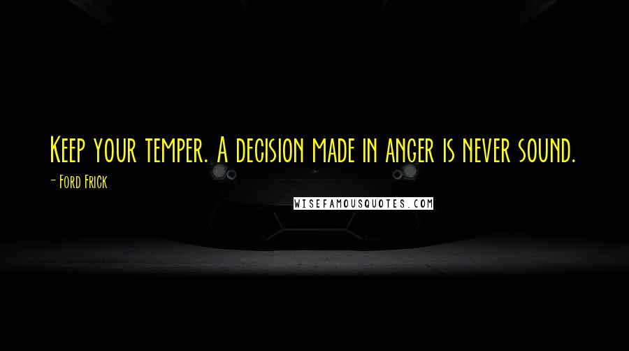 Ford Frick Quotes: Keep your temper. A decision made in anger is never sound.