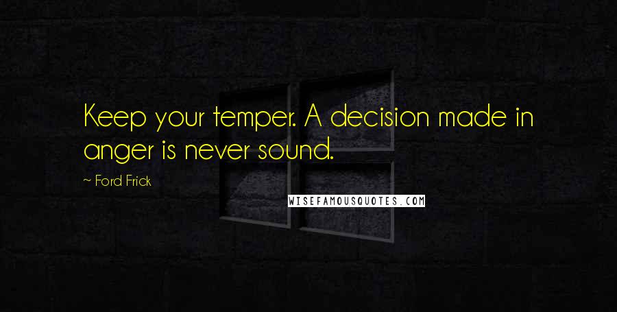 Ford Frick Quotes: Keep your temper. A decision made in anger is never sound.