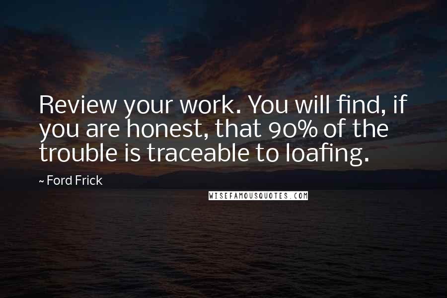 Ford Frick Quotes: Review your work. You will find, if you are honest, that 90% of the trouble is traceable to loafing.