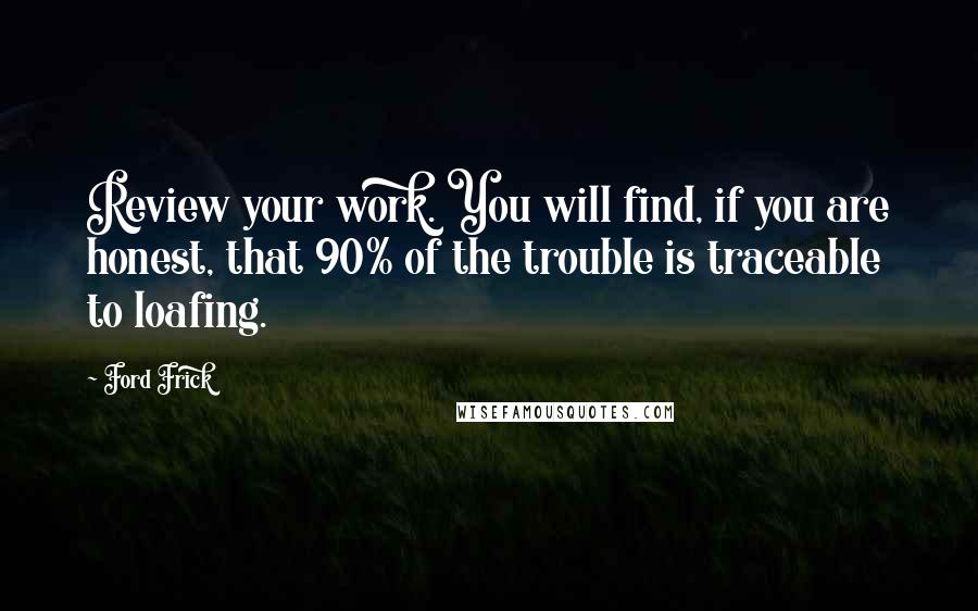 Ford Frick Quotes: Review your work. You will find, if you are honest, that 90% of the trouble is traceable to loafing.