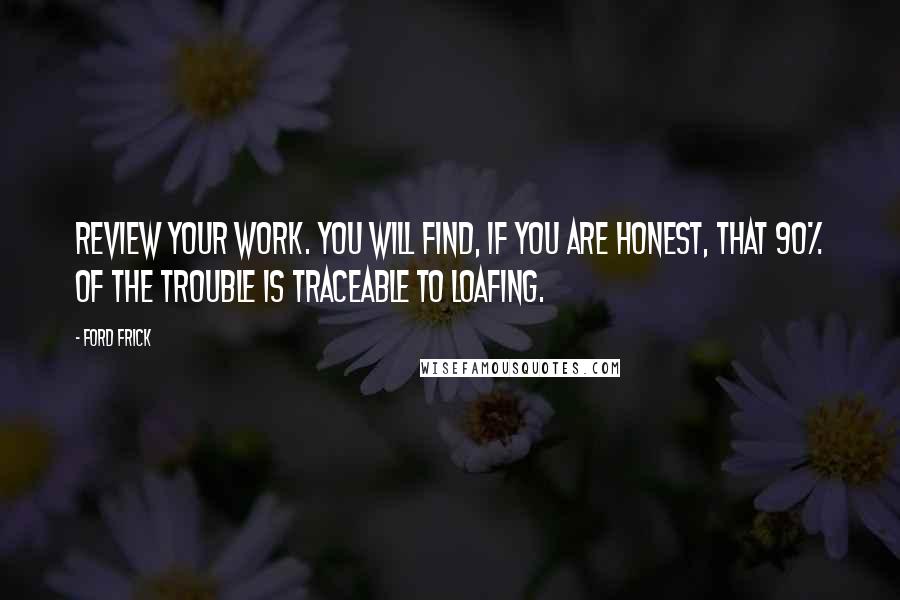 Ford Frick Quotes: Review your work. You will find, if you are honest, that 90% of the trouble is traceable to loafing.