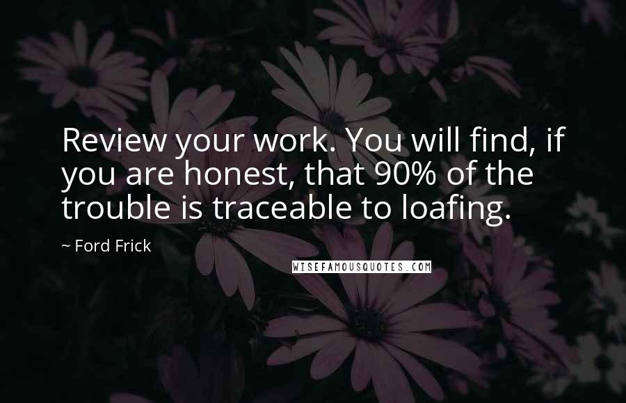 Ford Frick Quotes: Review your work. You will find, if you are honest, that 90% of the trouble is traceable to loafing.