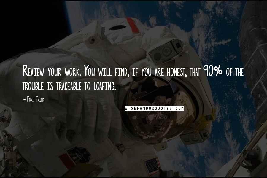 Ford Frick Quotes: Review your work. You will find, if you are honest, that 90% of the trouble is traceable to loafing.