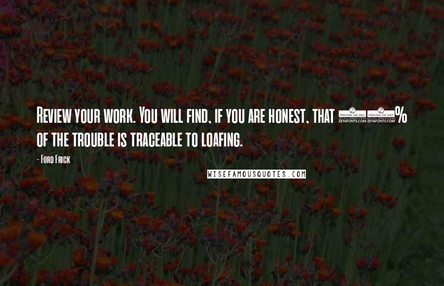 Ford Frick Quotes: Review your work. You will find, if you are honest, that 90% of the trouble is traceable to loafing.