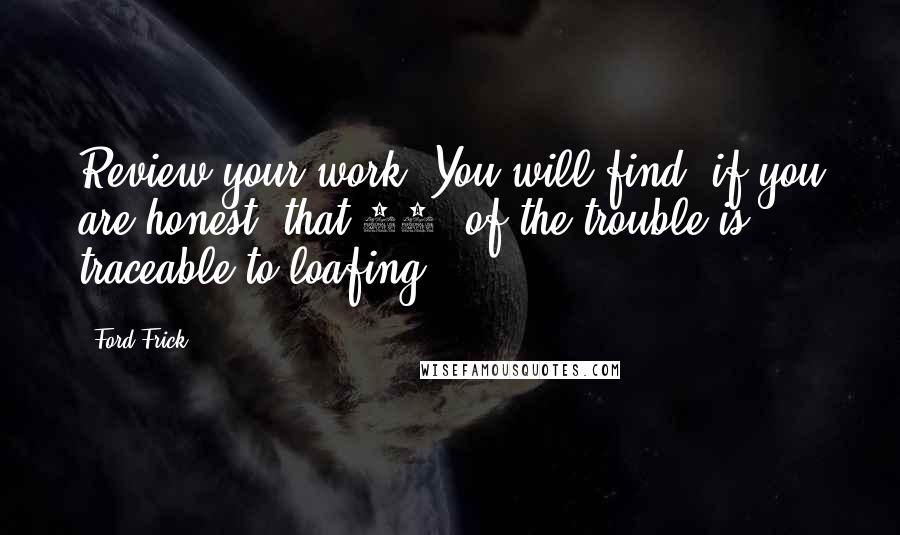 Ford Frick Quotes: Review your work. You will find, if you are honest, that 90% of the trouble is traceable to loafing.