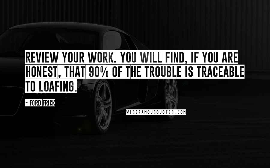 Ford Frick Quotes: Review your work. You will find, if you are honest, that 90% of the trouble is traceable to loafing.