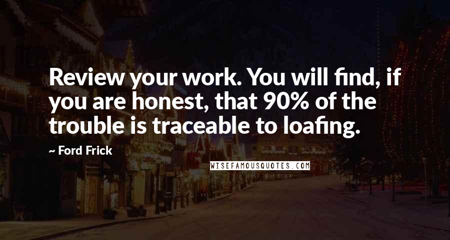 Ford Frick Quotes: Review your work. You will find, if you are honest, that 90% of the trouble is traceable to loafing.