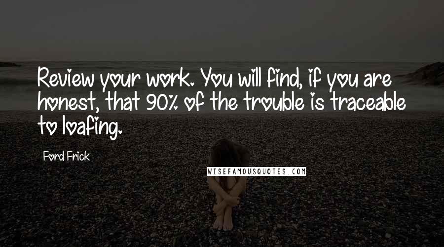 Ford Frick Quotes: Review your work. You will find, if you are honest, that 90% of the trouble is traceable to loafing.