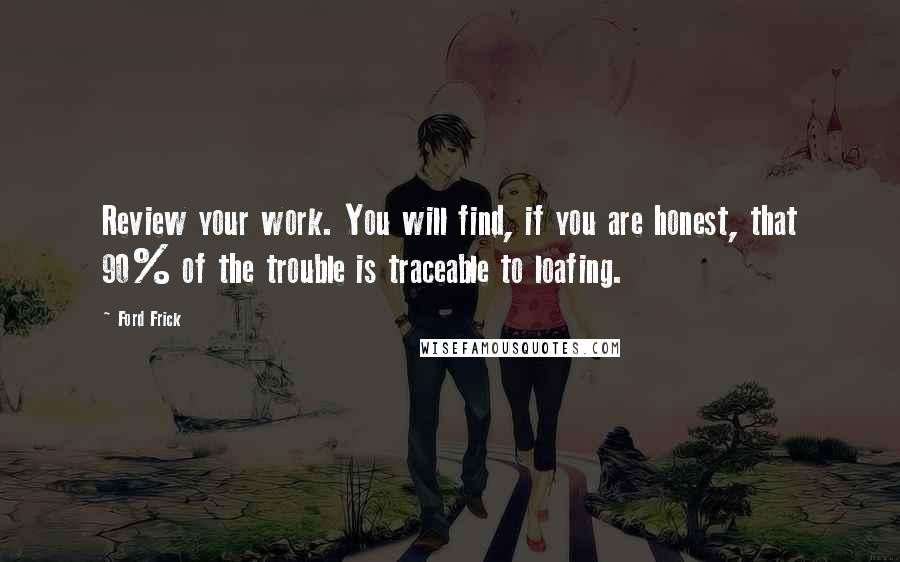 Ford Frick Quotes: Review your work. You will find, if you are honest, that 90% of the trouble is traceable to loafing.