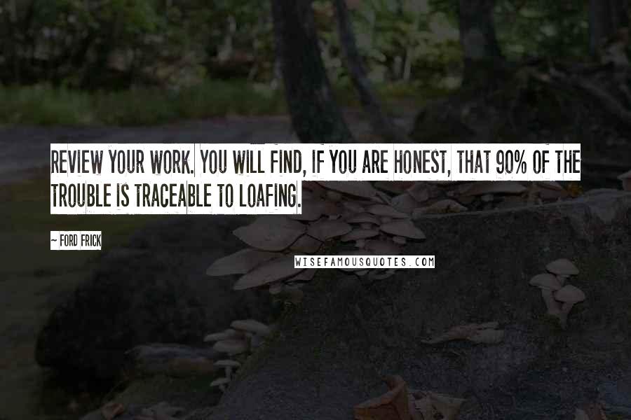 Ford Frick Quotes: Review your work. You will find, if you are honest, that 90% of the trouble is traceable to loafing.