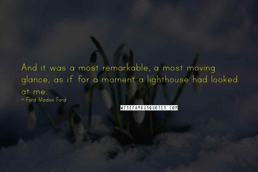 Ford Madox Ford Quotes: And it was a most remarkable, a most moving glance, as if for a moment a lighthouse had looked at me.