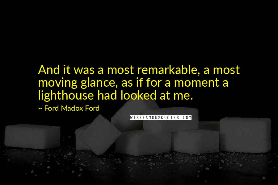 Ford Madox Ford Quotes: And it was a most remarkable, a most moving glance, as if for a moment a lighthouse had looked at me.