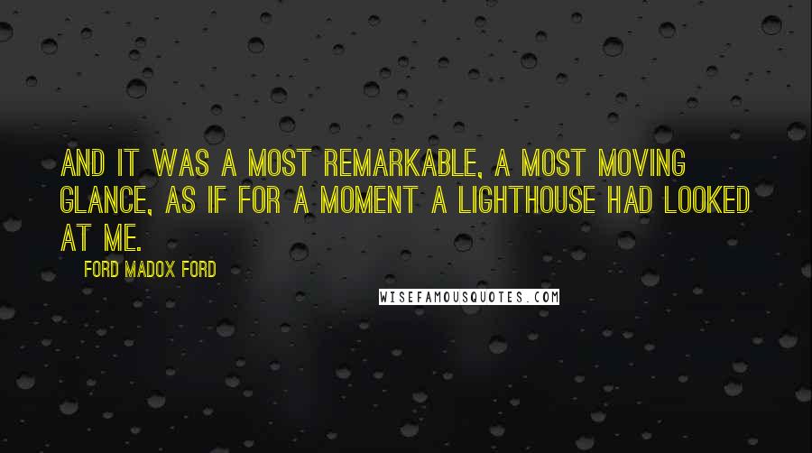 Ford Madox Ford Quotes: And it was a most remarkable, a most moving glance, as if for a moment a lighthouse had looked at me.