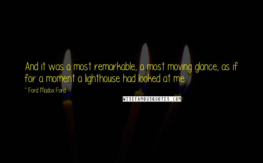 Ford Madox Ford Quotes: And it was a most remarkable, a most moving glance, as if for a moment a lighthouse had looked at me.