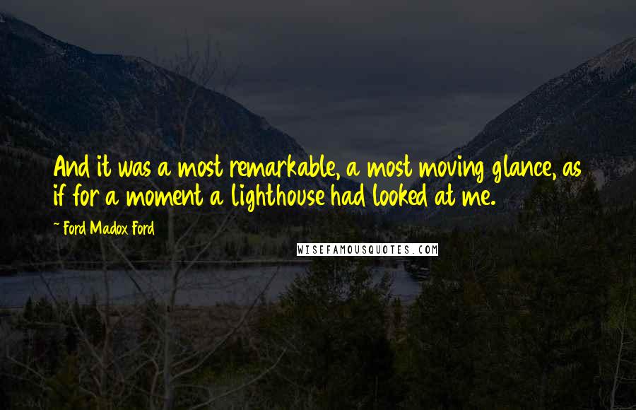 Ford Madox Ford Quotes: And it was a most remarkable, a most moving glance, as if for a moment a lighthouse had looked at me.