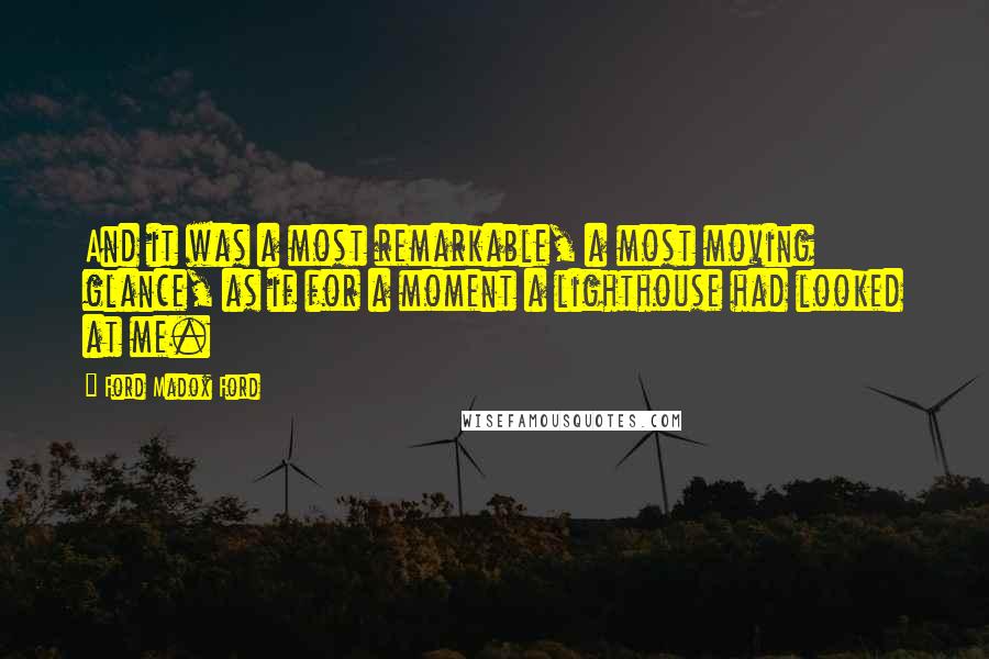 Ford Madox Ford Quotes: And it was a most remarkable, a most moving glance, as if for a moment a lighthouse had looked at me.