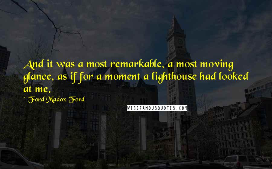 Ford Madox Ford Quotes: And it was a most remarkable, a most moving glance, as if for a moment a lighthouse had looked at me.