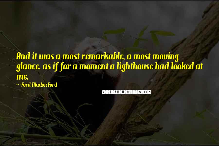 Ford Madox Ford Quotes: And it was a most remarkable, a most moving glance, as if for a moment a lighthouse had looked at me.