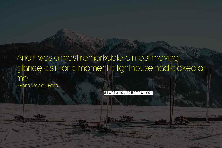Ford Madox Ford Quotes: And it was a most remarkable, a most moving glance, as if for a moment a lighthouse had looked at me.