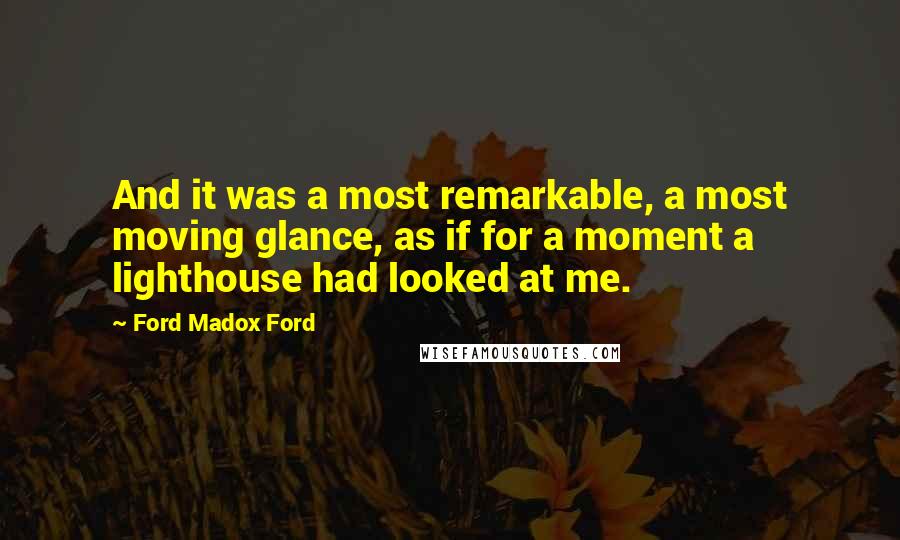 Ford Madox Ford Quotes: And it was a most remarkable, a most moving glance, as if for a moment a lighthouse had looked at me.