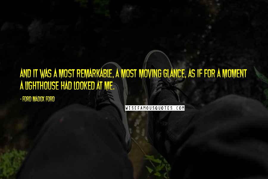Ford Madox Ford Quotes: And it was a most remarkable, a most moving glance, as if for a moment a lighthouse had looked at me.