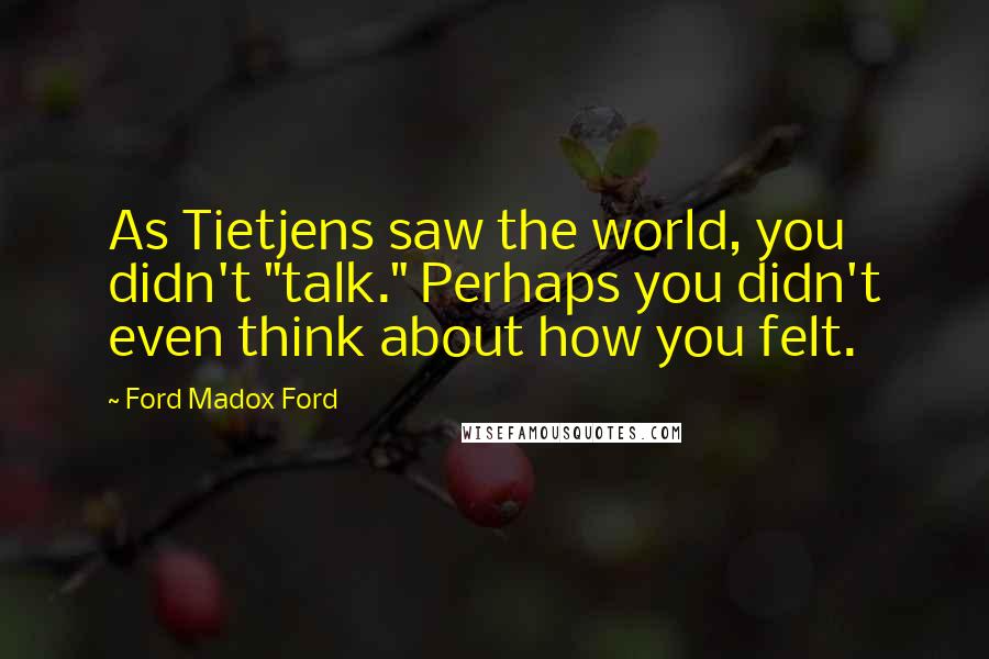 Ford Madox Ford Quotes: As Tietjens saw the world, you didn't "talk." Perhaps you didn't even think about how you felt.