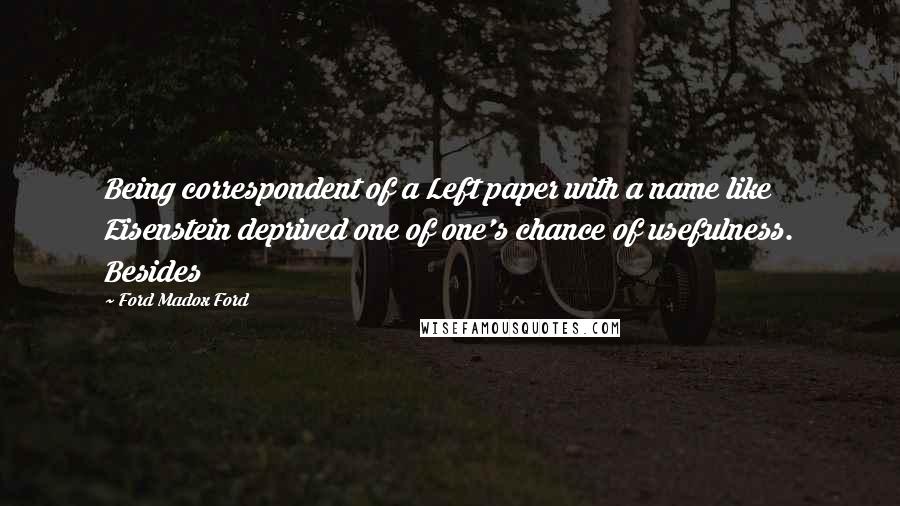 Ford Madox Ford Quotes: Being correspondent of a Left paper with a name like Eisenstein deprived one of one's chance of usefulness. Besides