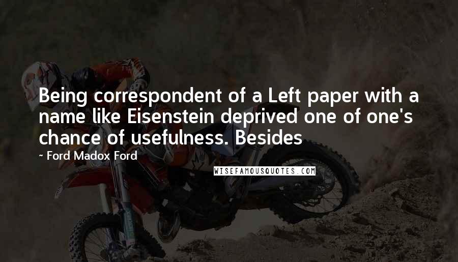 Ford Madox Ford Quotes: Being correspondent of a Left paper with a name like Eisenstein deprived one of one's chance of usefulness. Besides