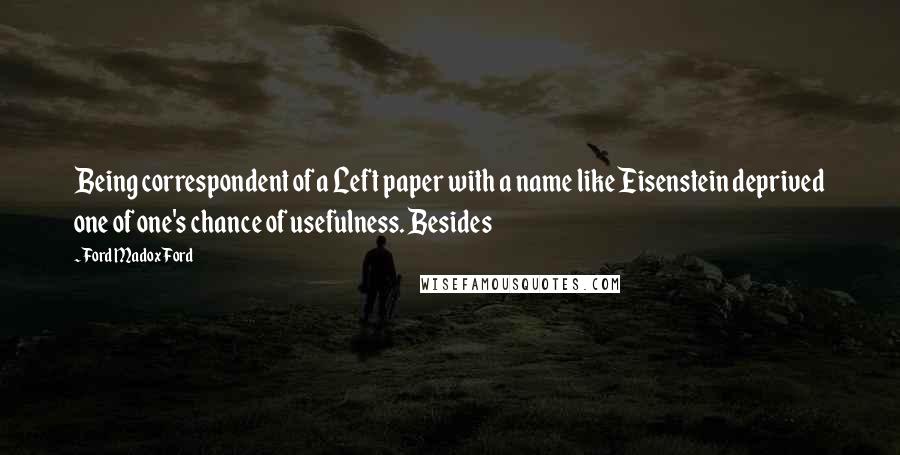 Ford Madox Ford Quotes: Being correspondent of a Left paper with a name like Eisenstein deprived one of one's chance of usefulness. Besides