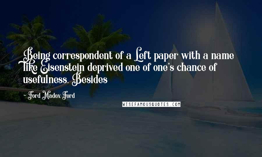 Ford Madox Ford Quotes: Being correspondent of a Left paper with a name like Eisenstein deprived one of one's chance of usefulness. Besides