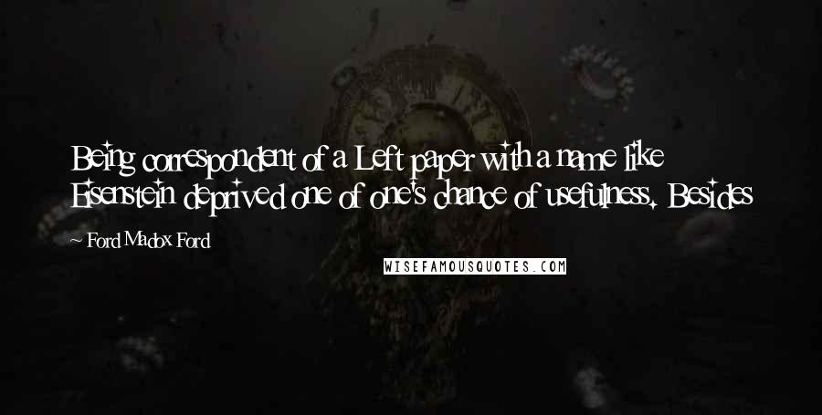 Ford Madox Ford Quotes: Being correspondent of a Left paper with a name like Eisenstein deprived one of one's chance of usefulness. Besides