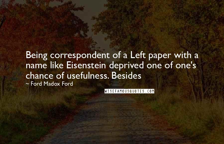 Ford Madox Ford Quotes: Being correspondent of a Left paper with a name like Eisenstein deprived one of one's chance of usefulness. Besides