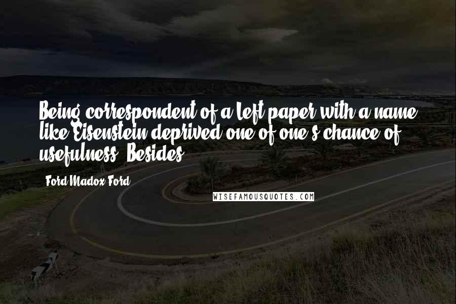Ford Madox Ford Quotes: Being correspondent of a Left paper with a name like Eisenstein deprived one of one's chance of usefulness. Besides