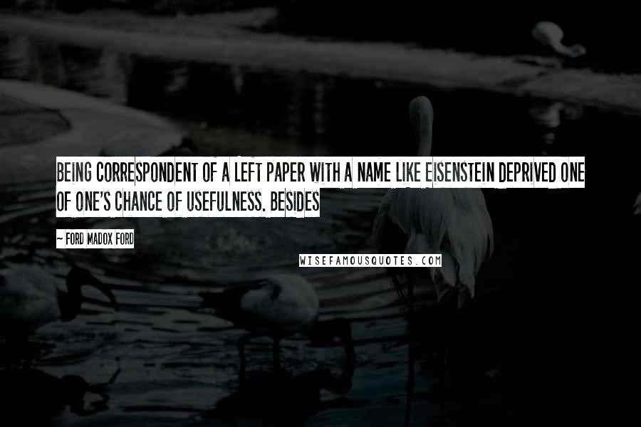 Ford Madox Ford Quotes: Being correspondent of a Left paper with a name like Eisenstein deprived one of one's chance of usefulness. Besides