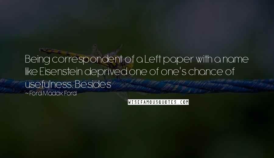 Ford Madox Ford Quotes: Being correspondent of a Left paper with a name like Eisenstein deprived one of one's chance of usefulness. Besides