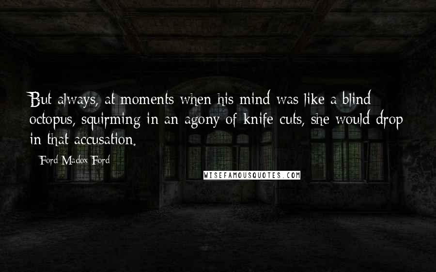 Ford Madox Ford Quotes: But always, at moments when his mind was like a blind octopus, squirming in an agony of knife-cuts, she would drop in that accusation.