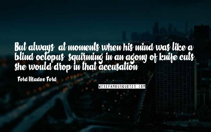 Ford Madox Ford Quotes: But always, at moments when his mind was like a blind octopus, squirming in an agony of knife-cuts, she would drop in that accusation.