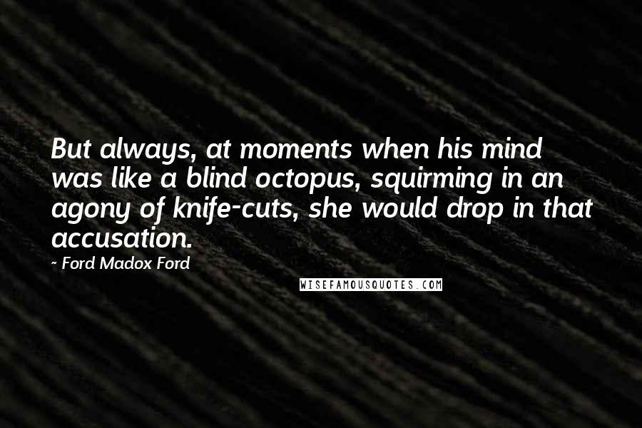 Ford Madox Ford Quotes: But always, at moments when his mind was like a blind octopus, squirming in an agony of knife-cuts, she would drop in that accusation.