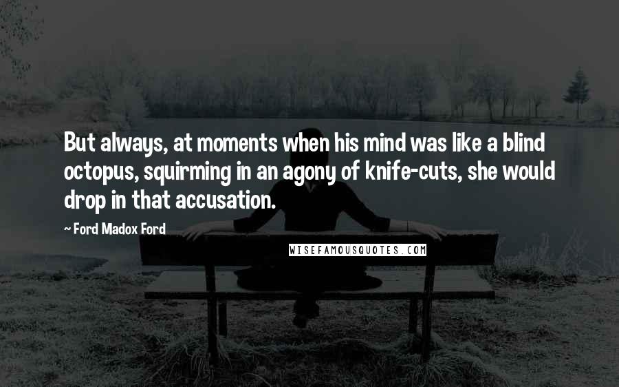 Ford Madox Ford Quotes: But always, at moments when his mind was like a blind octopus, squirming in an agony of knife-cuts, she would drop in that accusation.