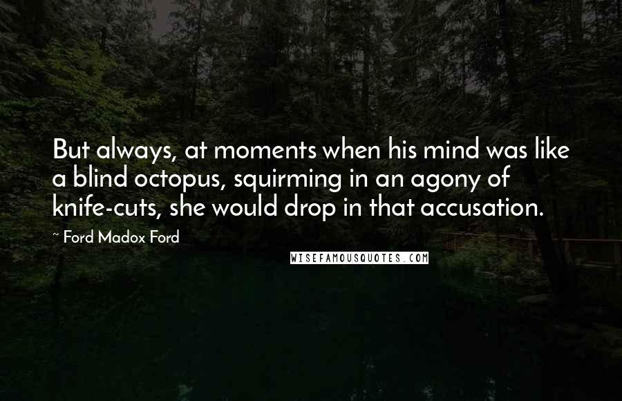 Ford Madox Ford Quotes: But always, at moments when his mind was like a blind octopus, squirming in an agony of knife-cuts, she would drop in that accusation.