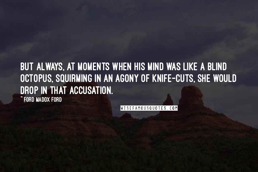 Ford Madox Ford Quotes: But always, at moments when his mind was like a blind octopus, squirming in an agony of knife-cuts, she would drop in that accusation.